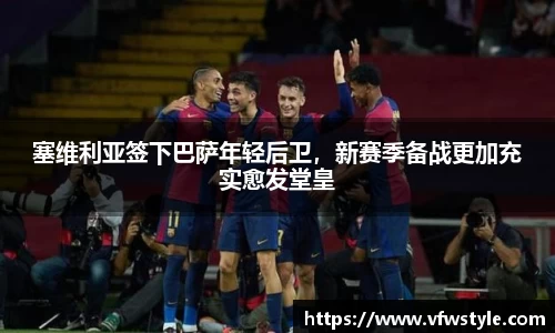 塞维利亚签下巴萨年轻后卫，新赛季备战更加充实愈发堂皇