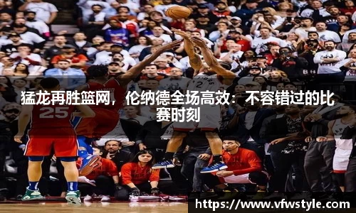 猛龙再胜篮网，伦纳德全场高效：不容错过的比赛时刻