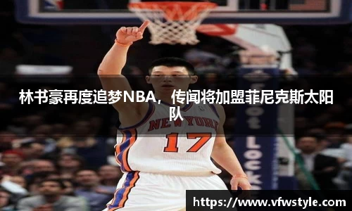 林书豪再度追梦NBA，传闻将加盟菲尼克斯太阳队