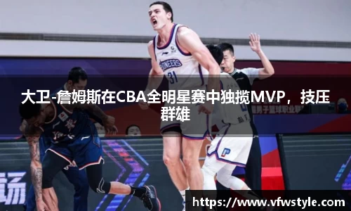 大卫-詹姆斯在CBA全明星赛中独揽MVP，技压群雄
