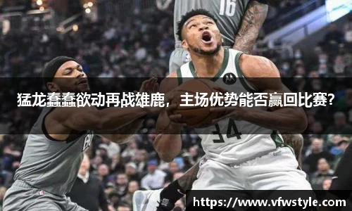 猛龙蠢蠢欲动再战雄鹿，主场优势能否赢回比赛？