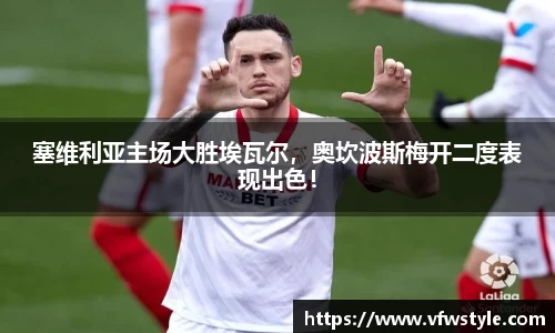 塞维利亚主场大胜埃瓦尔，奥坎波斯梅开二度表现出色！