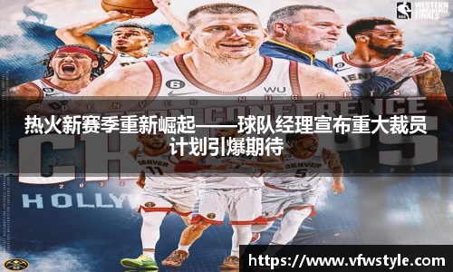 热火新赛季重新崛起——球队经理宣布重大裁员计划引爆期待