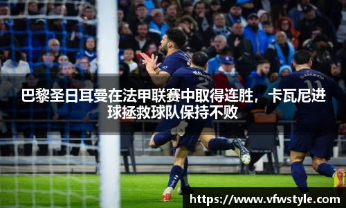 巴黎圣日耳曼在法甲联赛中取得连胜，卡瓦尼进球拯救球队保持不败