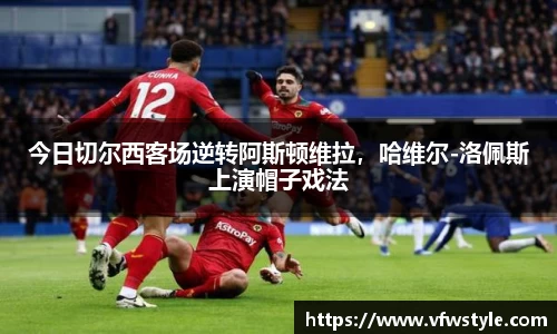 今日切尔西客场逆转阿斯顿维拉，哈维尔-洛佩斯上演帽子戏法