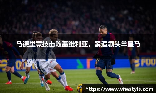 马德里竞技击败塞维利亚，紧追领头羊皇马