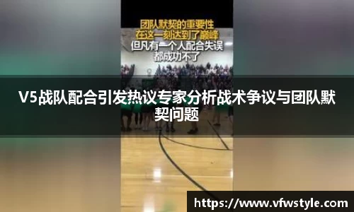 V5战队配合引发热议专家分析战术争议与团队默契问题
