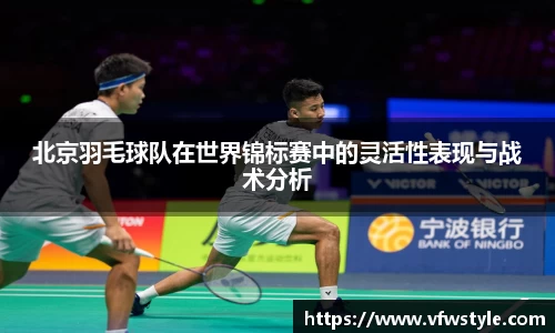 北京羽毛球队在世界锦标赛中的灵活性表现与战术分析