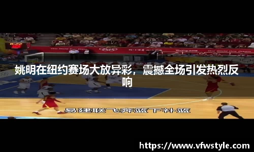 姚明在纽约赛场大放异彩，震撼全场引发热烈反响