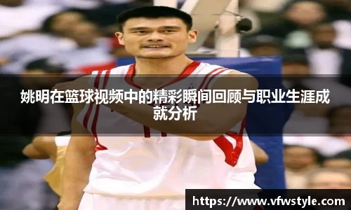 姚明在篮球视频中的精彩瞬间回顾与职业生涯成就分析