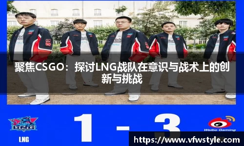 聚焦CSGO：探讨LNG战队在意识与战术上的创新与挑战