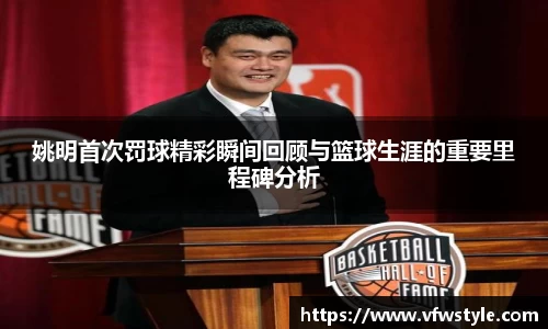 姚明首次罚球精彩瞬间回顾与篮球生涯的重要里程碑分析