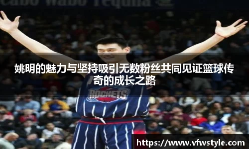 姚明的魅力与坚持吸引无数粉丝共同见证篮球传奇的成长之路