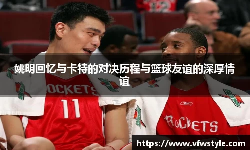 姚明回忆与卡特的对决历程与篮球友谊的深厚情谊