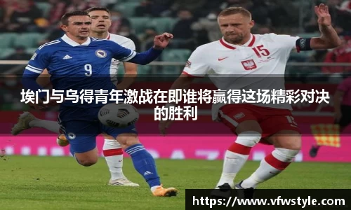 埃门与乌得青年激战在即谁将赢得这场精彩对决的胜利