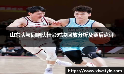 山东队与同曦队精彩对决回放分析及赛后点评