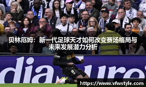 贝林厄姆：新一代足球天才如何改变赛场格局与未来发展潜力分析