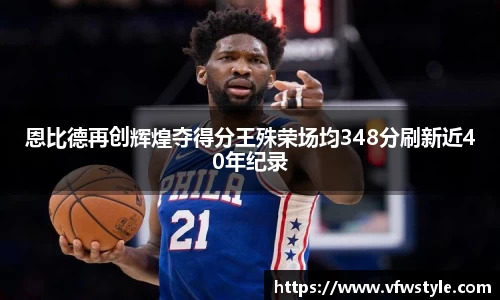 恩比德再创辉煌夺得分王殊荣场均348分刷新近40年纪录
